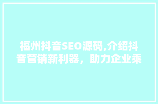 福州抖音SEO源码,介绍抖音营销新利器，助力企业乘风破浪