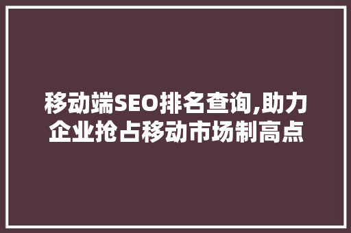 移动端SEO排名查询,助力企业抢占移动市场制高点