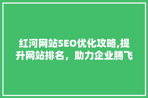 红河网站SEO优化攻略,提升网站排名，助力企业腾飞