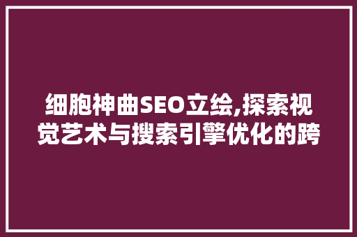 细胞神曲SEO立绘,探索视觉艺术与搜索引擎优化的跨界融合