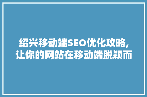 绍兴移动端SEO优化攻略,让你的网站在移动端脱颖而出