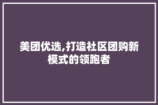 美团优选,打造社区团购新模式的领跑者