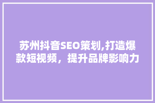 苏州抖音SEO策划,打造爆款短视频，提升品牌影响力
