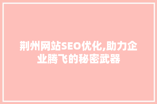 荆州网站SEO优化,助力企业腾飞的秘密武器