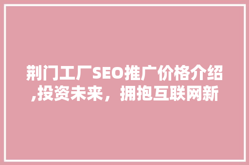 荆门工厂SEO推广价格介绍,投资未来，拥抱互联网新机遇