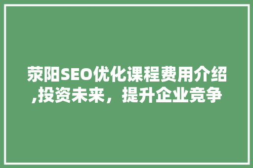 荥阳SEO优化课程费用介绍,投资未来，提升企业竞争力