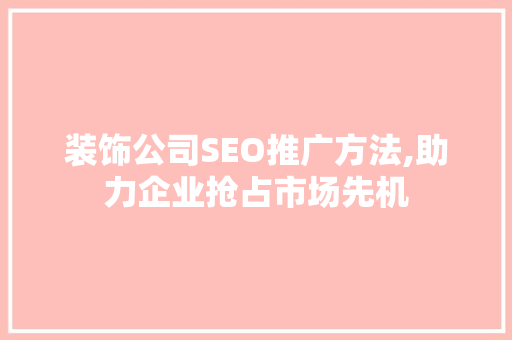 装饰公司SEO推广方法,助力企业抢占市场先机