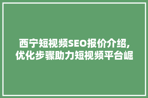 西宁短视频SEO报价介绍,优化步骤助力短视频平台崛起