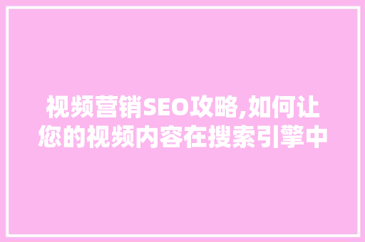 视频营销SEO攻略,如何让您的视频内容在搜索引擎中脱颖而出