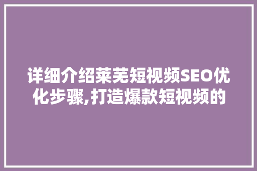 详细介绍莱芜短视频SEO优化步骤,打造爆款短视频的方法