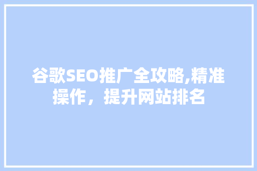 谷歌SEO推广全攻略,精准操作，提升网站排名