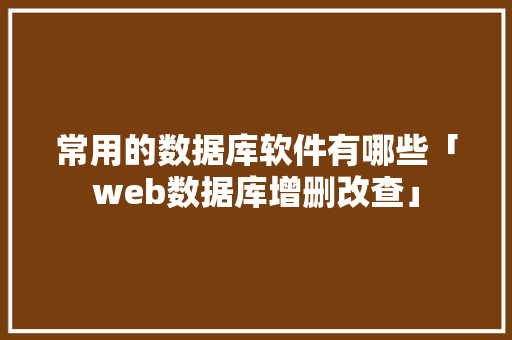常用的数据库软件有哪些「web数据库增删改查」 常用的数据库软件有哪些「web数据库增删改查」 服务器/数据库