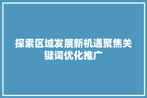 探索区域发展新机遇聚焦关键词优化推广