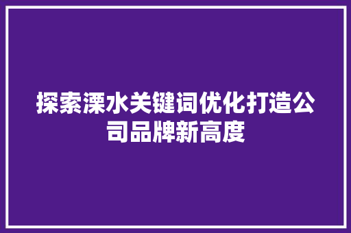 探索溧水关键词优化打造公司品牌新高度