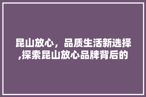 昆山放心，品质生活新选择,探索昆山放心品牌背后的故事