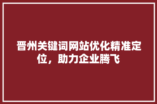 晋州关键词网站优化精准定位，助力企业腾飞