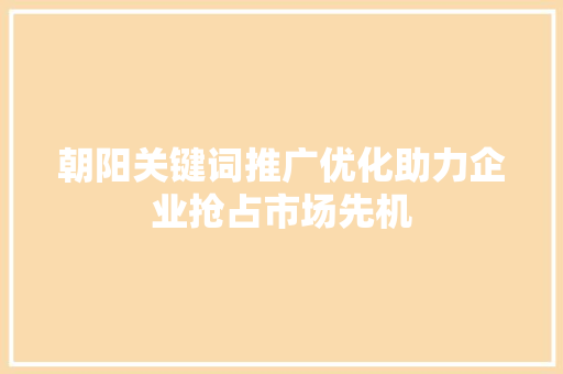 朝阳关键词推广优化助力企业抢占市场先机