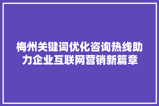 梅州关键词优化咨询热线助力企业互联网营销新篇章