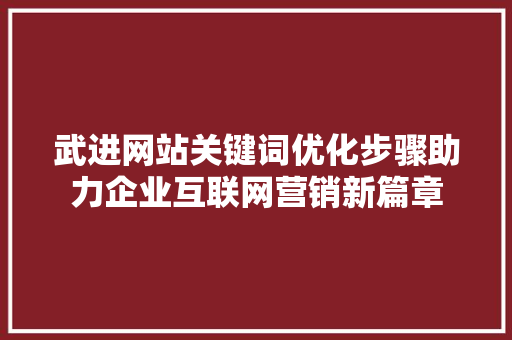 武进网站关键词优化步骤助力企业互联网营销新篇章