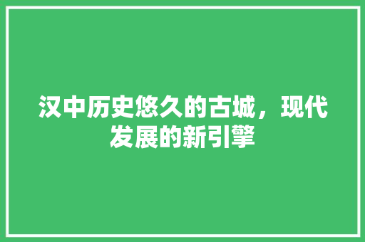 汉中历史悠久的古城，现代发展的新引擎