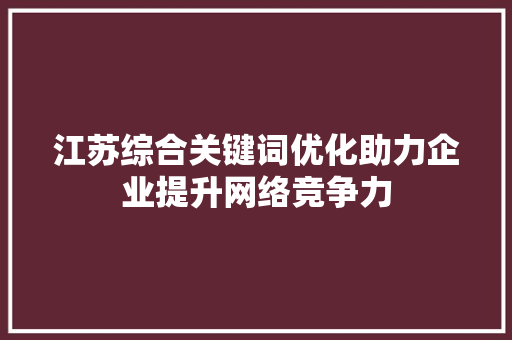 江苏综合关键词优化助力企业提升网络竞争力