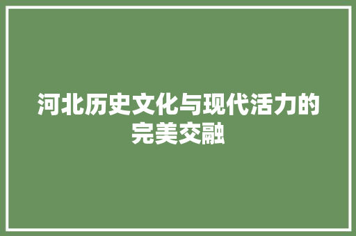 河北历史文化与现代活力的完美交融