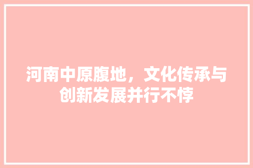 河南中原腹地，文化传承与创新发展并行不悖