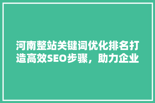 河南整站关键词优化排名打造高效SEO步骤，助力企业崛起
