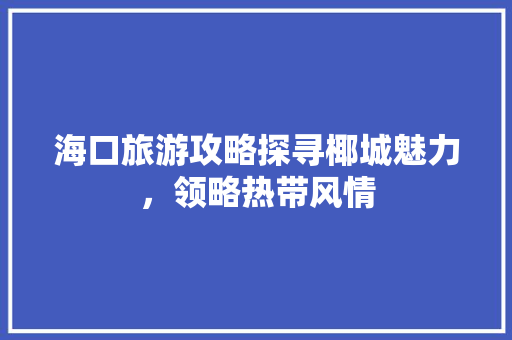 海口旅游攻略探寻椰城魅力，领略热带风情