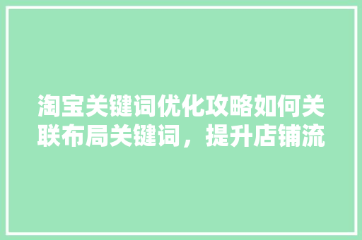 淘宝关键词优化攻略如何关联布局关键词，提升店铺流量与转化率