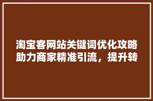 淘宝客网站关键词优化攻略助力商家精准引流，提升转化率
