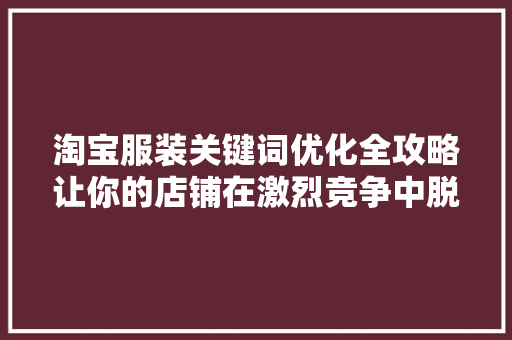 淘宝服装关键词优化全攻略让你的店铺在激烈竞争中脱颖而出
