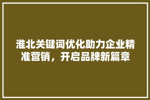 淮北关键词优化助力企业精准营销，开启品牌新篇章