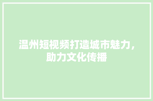 温州短视频打造城市魅力，助力文化传播