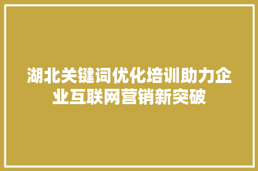 湖北关键词优化培训助力企业互联网营销新突破