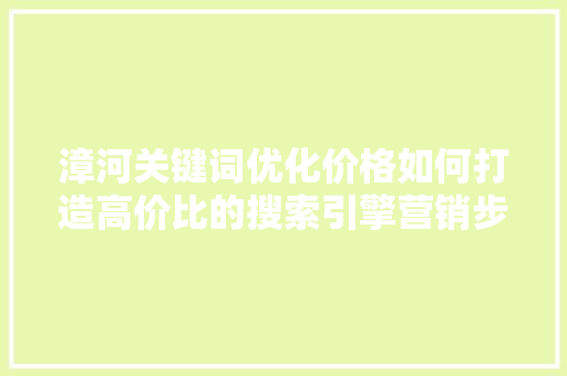 漳河关键词优化价格如何打造高价比的搜索引擎营销步骤