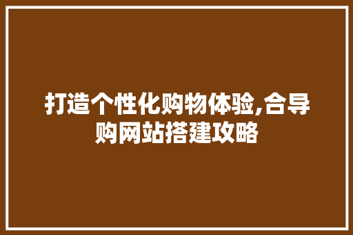 打造个性化购物体验,合导购网站搭建攻略