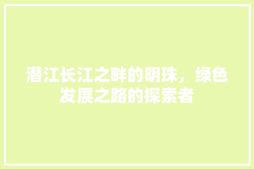 潜江长江之畔的明珠，绿色发展之路的探索者