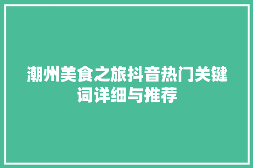 潮州美食之旅抖音热门关键词详细与推荐