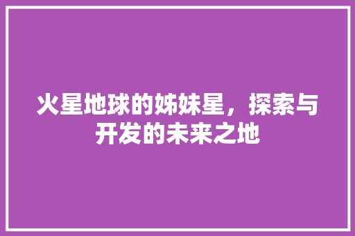 火星地球的姊妹星，探索与开发的未来之地