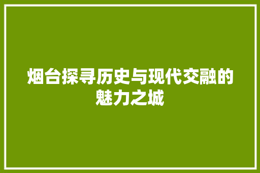 烟台探寻历史与现代交融的魅力之城