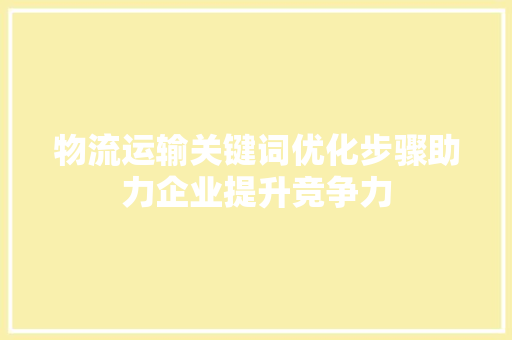 物流运输关键词优化步骤助力企业提升竞争力