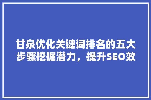 甘泉优化关键词排名的五大步骤挖掘潜力，提升SEO效能