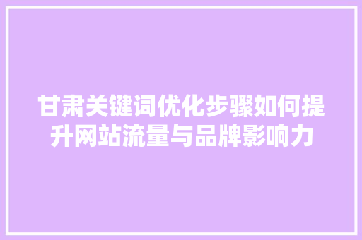 甘肃关键词优化步骤如何提升网站流量与品牌影响力