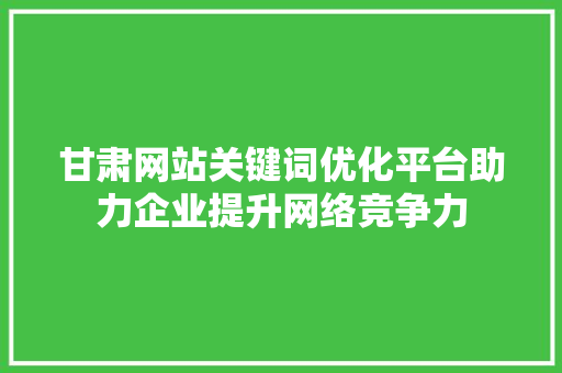 甘肃网站关键词优化平台助力企业提升网络竞争力