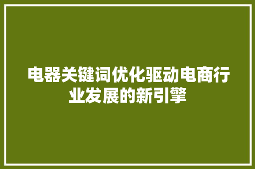 电器关键词优化驱动电商行业发展的新引擎