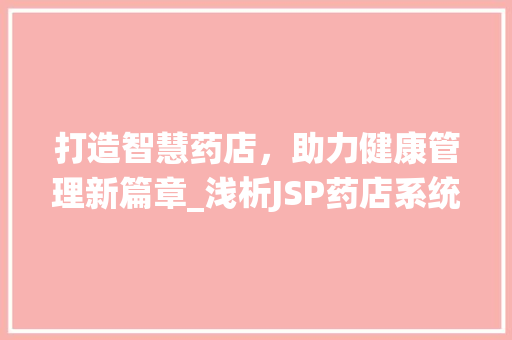 打造智慧药店，助力健康管理新篇章_浅析JSP药店系统的应用与发展
