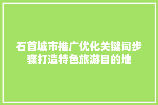石首城市推广优化关键词步骤打造特色旅游目的地