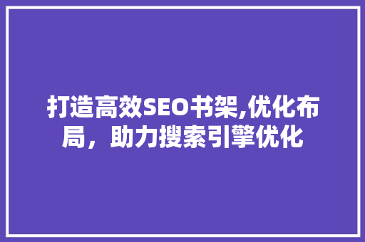 打造高效SEO书架,优化布局，助力搜索引擎优化
