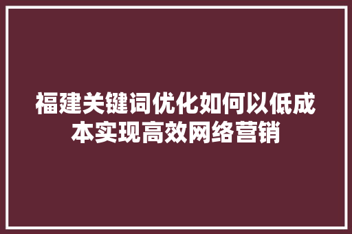 福建关键词优化如何以低成本实现高效网络营销
